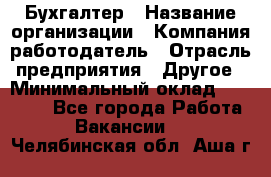 Бухгалтер › Название организации ­ Компания-работодатель › Отрасль предприятия ­ Другое › Минимальный оклад ­ 17 000 - Все города Работа » Вакансии   . Челябинская обл.,Аша г.